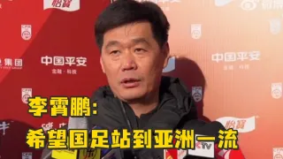 国足新帅李霄鹏：希望国足站到亚洲一流，至少每一次都有可能跻身世界杯