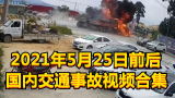 2021年5月25日前后国内交通事故视频合集（大货车相撞，瞬间爆燃起火）